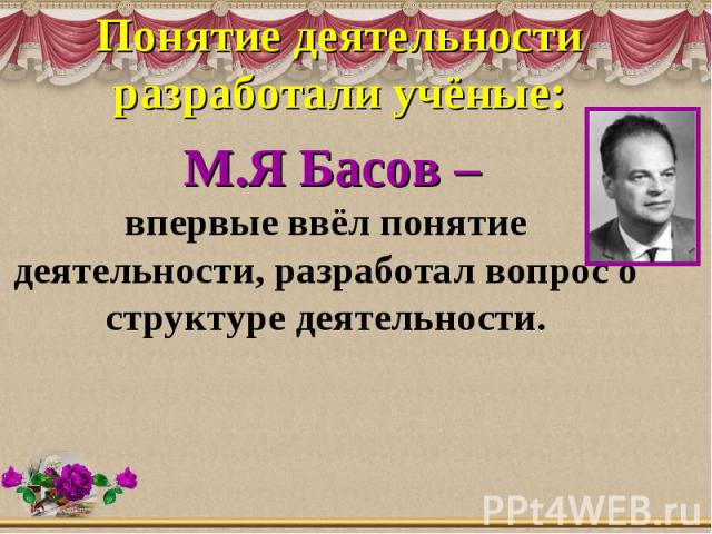 Понятие деятельности разработали учёные: М.Я Басов –впервые ввёл понятие деятельности, разработал вопрос о структуре деятельности.