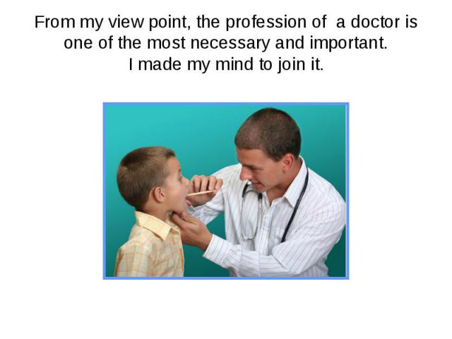 From my view point, the profession of a doctor is one of the most necessary and important.I made my mind to join it.