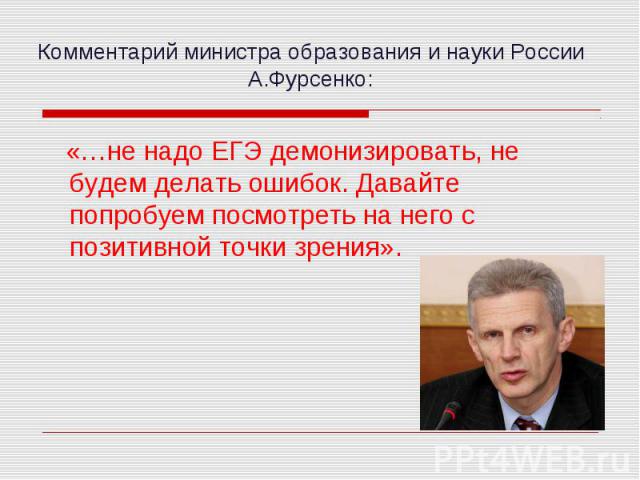 Комментарий министра образования и науки России А.Фурсенко: «…не надо ЕГЭ демонизировать, не будем делать ошибок. Давайте попробуем посмотреть на него с позитивной точки зрения».