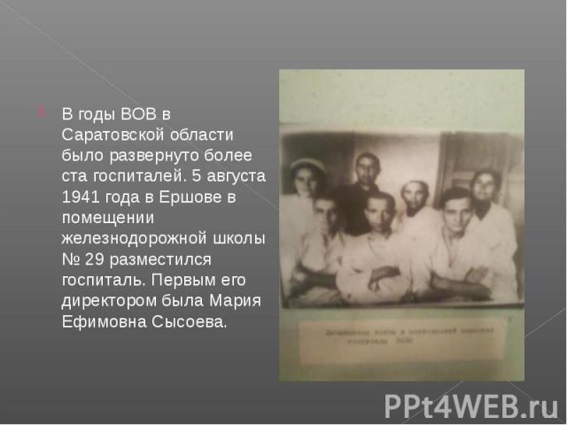 В годы ВОВ в Саратовской области было развернуто более ста госпиталей. 5 августа 1941 года в Ершове в помещении железнодорожной школы № 29 разместился госпиталь. Первым его директором была Мария Ефимовна Сысоева.