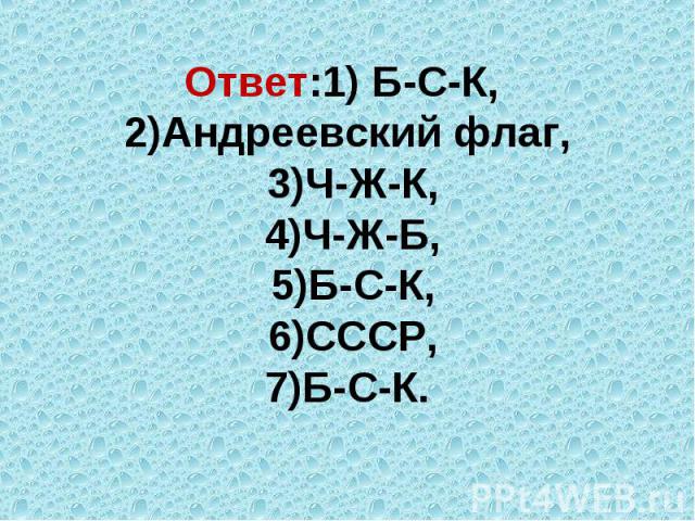Ответ:1) Б-С-К, 2)Андреевский флаг, 3)Ч-Ж-К, 4)Ч-Ж-Б, 5)Б-С-К, 6)СССР, 7)Б-С-К.