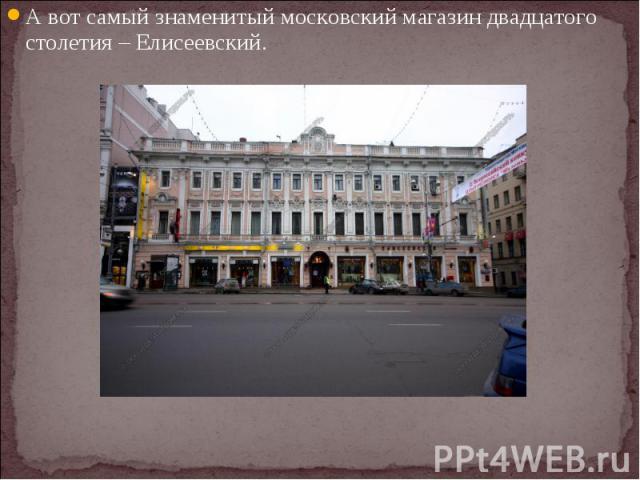 А вот самый знаменитый московский магазин двадцатого столетия – Елисеевский.