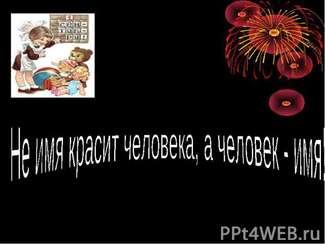 Не имя красит человека, а человек - имя!