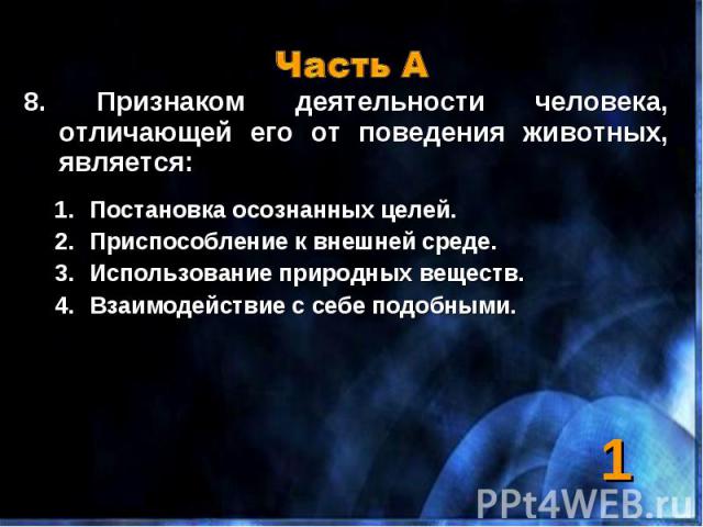 Часть А 8. Признаком деятельности человека, отличающей его от поведения животных, является:Постановка осознанных целей.Приспособление к внешней среде.Использование природных веществ.Взаимодействие с себе подобными.