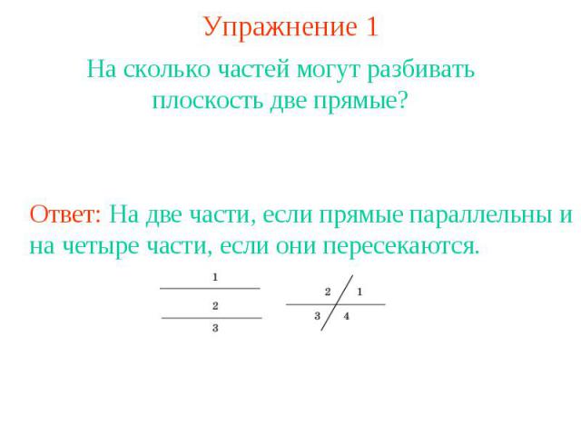 Упражнение 1 На сколько частей могут разбивать плоскость две прямые?Ответ: На две части, если прямые параллельны и на четыре части, если они пересекаются.
