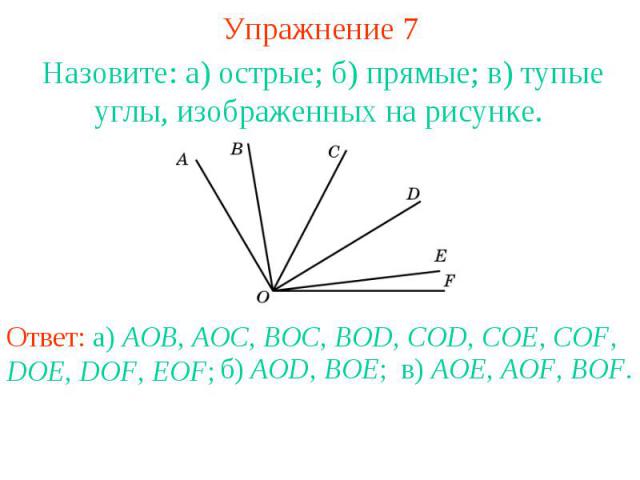 Упражнение 7 Назовите: а) острые; б) прямые; в) тупые углы, изображенных на рисунке. Ответ: а) AOB, AOC, BOC, BOD, COD, COE, COF, DOE, DOF, EOF;