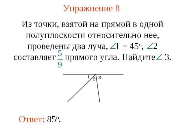 Упражнение 8 Из точки, взятой на прямой в одной полуплоскости относительно нее, проведены два луча, 1 = 45о, 2 составляет прямого угла. Найдите 3.Ответ: 85о.