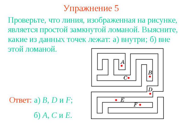 Упражнение 5Проверьте, что линия, изображенная на рисунке, является простой замкнутой ломаной. Выясните, какие из данных точек лежат: а) внутри; б) вне этой ломаной. Ответ: а) B, D и F;