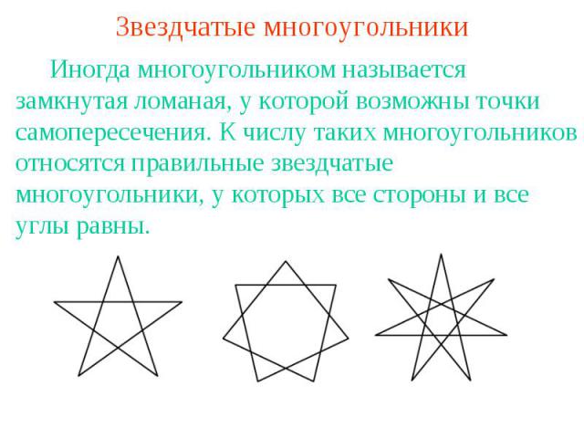 Звездчатые многоугольники Иногда многоугольником называется замкнутая ломаная, у которой возможны точки самопересечения. К числу таких многоугольников относятся правильные звездчатые многоугольники, у которых все стороны и все углы равны.