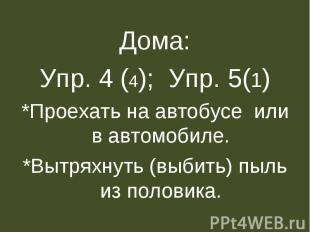 Дома:Упр. 4 (4); Упр. 5(1)*Проехать на автобусе или в автомобиле.*Вытряхнуть (вы