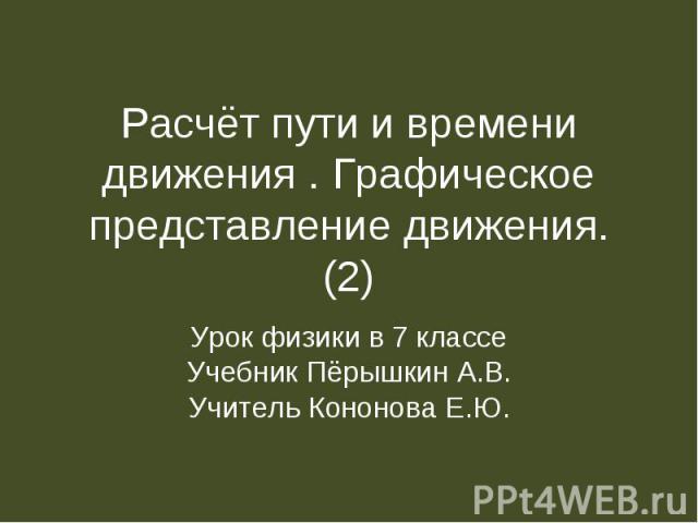 Расчёт пути и времени движения . Графическое представление движения. (2) Урок физики в 7 классеУчебник Пёрышкин А.В.Учитель Кононова Е.Ю.