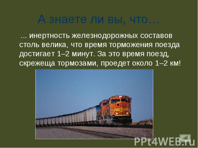 А знаете ли вы, что… ... инертность железнодорожных составов столь велика, что время торможения поезда достигает 1–2 минут. За это время поезд, скрежеща тормозами, проедет около 1–2 км!