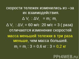 скорости тележек изменились из –за их взаимодействия.Δ V2 : ΔV1 = m1: m2 Δ V2 :
