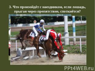 3. Что произойдёт с наездником, если лошадь, прыгая через препятствие, споткнётс