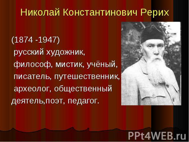 Николай Константинович Рерих (1874 -1947) русский художник, философ, мистик, учёный, писатель, путешественник, археолог, общественный деятель,поэт, педагог.