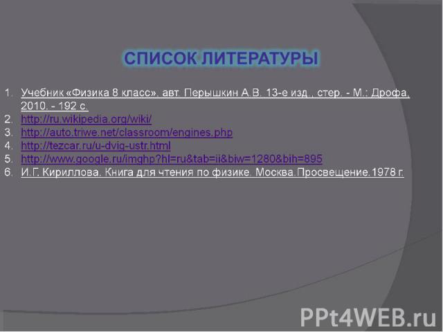  Список литературыУчебник «Физика 8 класс», авт. Перышкин А.В. 13-е изд., стер. - М.: Дрофа, 2010. - 192 с.http://ru.wikipedia.org/wiki/http://auto.triwe.net/classroom/engines.phphttp://tezcar.ru/u-dvig-ustr.htmlhttp://www.google.ru/imghp?hl=ru&tab=…
