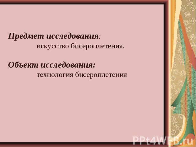 Предмет исследования: искусство бисероплетения.Объект исследования: технология бисероплетения