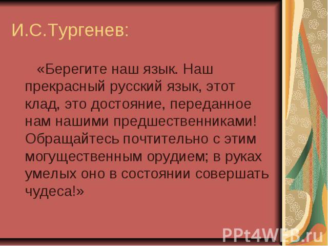 И.С.Тургенев: «Берегите наш язык. Наш прекрасный русский язык, этот клад, это достояние, переданное нам нашими предшественниками! Обращайтесь почтительно с этим могущественным орудием; в руках умелых оно в состоянии совершать чудеса!»