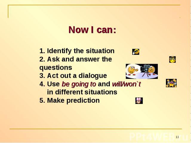 Now I can:1. Identify the situation2. Ask and answer the questions 3. Act out a dialogue4. Use be going to and will/won`t in different situations5. Make prediction