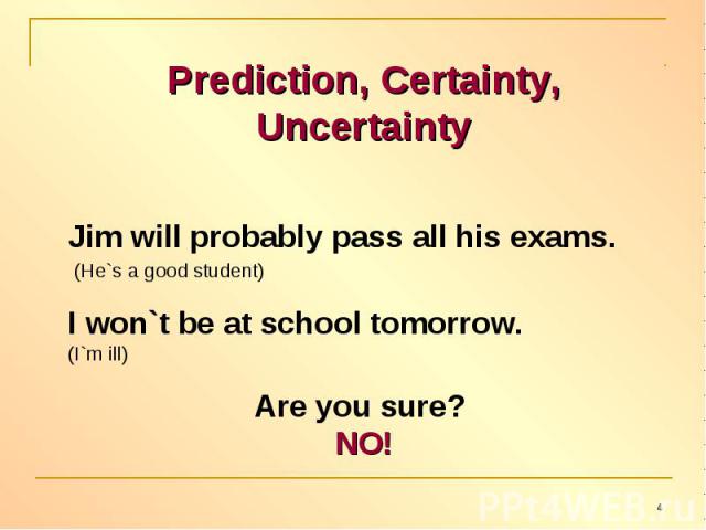 Prediction, Certainty, UncertaintyJim will probably pass all his exams. (He`s a good student)I won`t be at school tomorrow. (I`m ill)Are you sure? NO!
