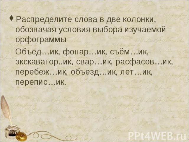 Распределите слова в две колонки, обозначая условия выбора изучаемой орфограммы Объед…ик, фонар…ик, съём…ик, экскаватор..ик, свар…ик, расфасов…ик, перебеж…ик, объезд…ик, лет…ик, перепис…ик.