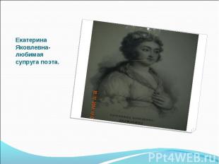 Екатерина Яковлевна-любимая супруга поэта.