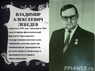 Владимир Алексеевич Лебедев родился в 1939 году. Закончив в 1964 году историко-ф