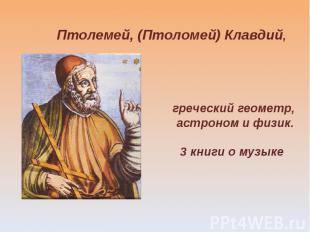 Птолемей, (Птоломей) Клавдий, греческий геометр, астроном и физик. 3 книги о муз