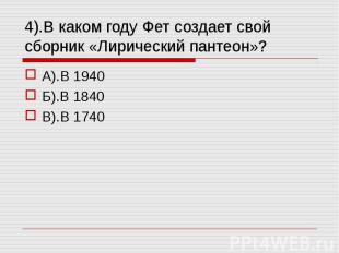 4).В каком году Фет создает свой сборник «Лирический пантеон»? А).В 1940Б).В 184