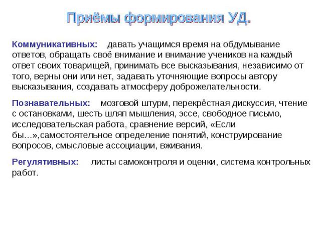 Приёмы формирования УД. Коммуникативных: давать учащимся время на обдумывание ответов, обращать своё внимание и внимание учеников на каждый ответ своих товарищей, принимать все высказывания, независимо от того, верны они или нет, задавать уточняющие…