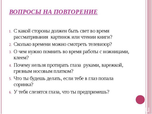 ВОПРОСЫ НА ПОВТОРЕНИЕ С какой стороны должен быть свет во время рассматривания картинок или чтении книги?Сколько времени можно смотреть телевизор?О чем нужно помнить во время работы с ножницами, клеем?Почему нельзя протирать глаза руками, варежкой, …