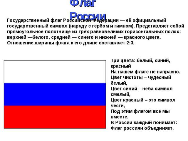 Флаг России Государственный флаг Российской Федерации — её официальный государственный символ (наряду с гербом и гимном). Представляет собой прямоугольное полотнище из трёх равновеликих горизонтальных полос: верхней —белого, средней — синего и нижне…