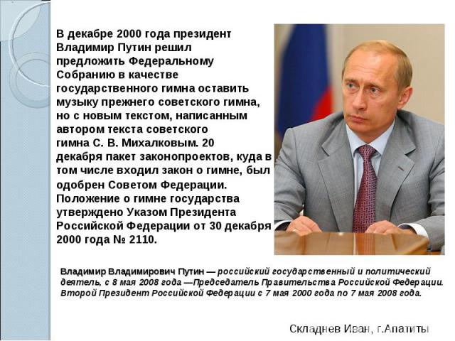 В декабре 2000 года президент Владимир Путин решил предложить Федеральному Собранию в качестве государственного гимна оставить музыку прежнего советского гимна, но с новым текстом, написанным автором текста советского гимна С. В. Михалковым. 20 дека…