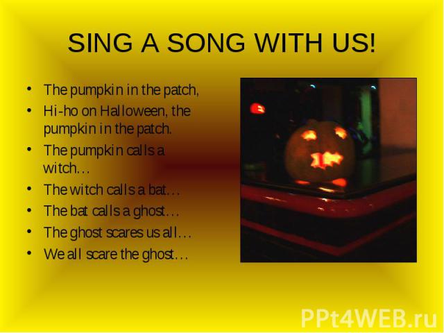 SING A SONG WITH US! The pumpkin in the patch,Hi-ho on Halloween, the pumpkin in the patch.The pumpkin calls a witch…The witch calls a bat…The bat calls a ghost…The ghost scares us all…We all scare the ghost…