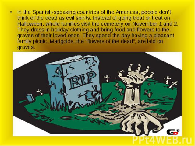 In the Spanish-speaking countries of the Americas, people don’t think of the dead as evil spirits. Instead of going treat or treat on Halloween, whole families visit the cemetery on November 1 and 2. They dress in holiday clothing and bring food and…