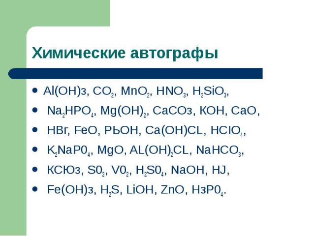 Химические автографы Аl(ОН)з, CO2, MnO2, HNO3, H2SiO3, Na2HPO4, Mg(OH)2, СаСОз, КОН, СаО, НВг, FeO, РЬОН, Са(ОН)CL, HCIO4, K2NaP04, MgO, AL(OH)2CL, NaHCO3, КСЮз, S02, V02, H2S04, NaOH, HJ, Fе(ОН)з, H2S, LiOH, ZnO, НзР04.