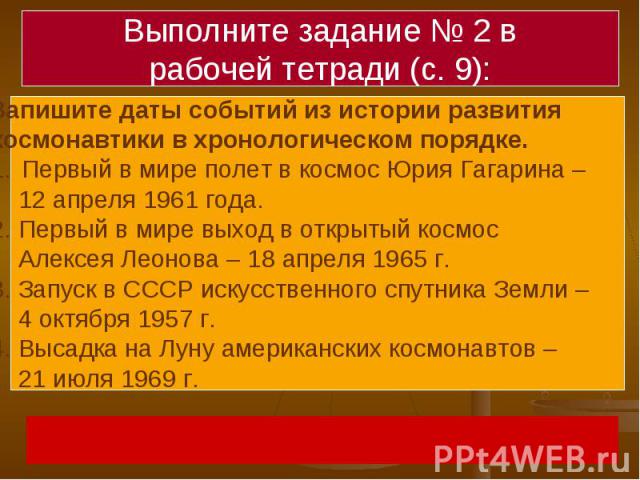 Выполните задание № 2 врабочей тетради (с. 9):Запишите даты событий из истории развития космонавтики в хронологическом порядке. Первый в мире полет в космос Юрия Гагарина – 12 апреля 1961 года.2. Первый в мире выход в открытый космос Алексея Леонова…