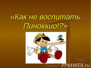 «Как не воспитать Пиноккио!?»