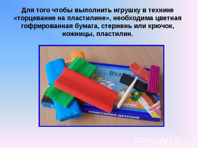 Для того чтобы выполнить игрушку в технике «торцевание на пластилине», необходима цветная гофрированная бумага, стержень или крючок, ножницы, пластилин.