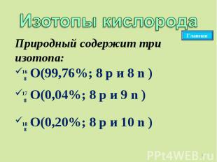 Изотопы кислородаПриродный содержит три изотопа: О(99,76%; 8 p и 8 n ) О(0,04%;