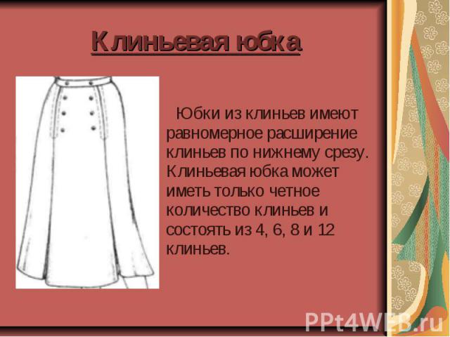 Клиньевая юбка Юбки из клиньев имеют равномерное расширение клиньев по нижнему срезу. Клиньевая юбка может иметь только четное количество клиньев и состоять из 4, 6, 8 и 12 клиньев.