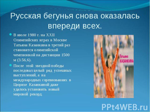Русская бегунья снова оказалась впереди всех. В июле 1980 г. на XXII Олимпийских играх в Москве Татьяна Казанкина в третий раз становится олимпийской чемпионкой на дистанции 1500 м (3.56,6). После этой звездной победы последовал целый ряд успешных в…