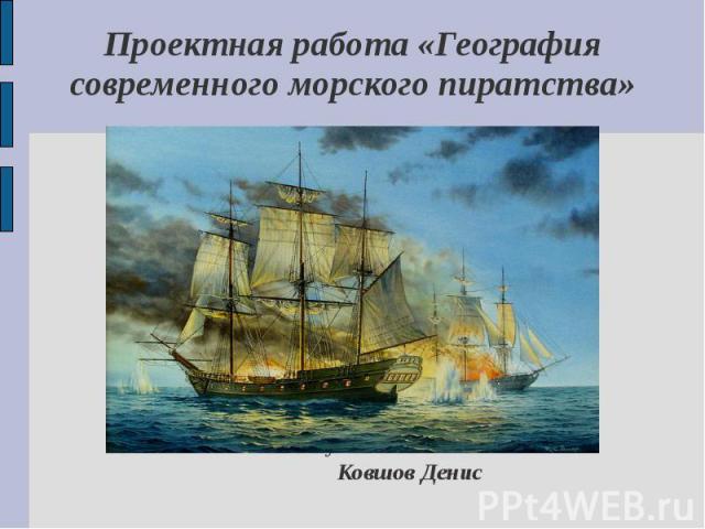 Проектная работа «География современного морского пиратства» Выполнил: ученик 7А класса Ковшов Денис