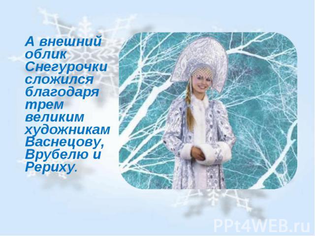 А внешний облик Снегурочки сложился благодаря трем великим художникам Васнецову, Врубелю и Рериху.