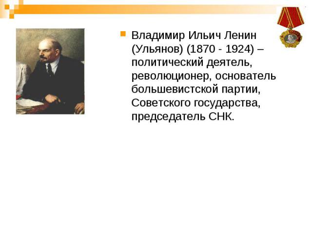 Владимир Ильич Ленин (Ульянов) (1870 - 1924) – политический деятель, революционер, основатель большевистской партии, Советского государства, председатель СНК.