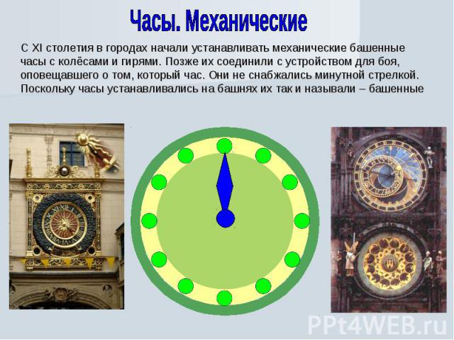 Часы. МеханическиеС XI столетия в городах начали устанавливать механические башенные часы с колёсами и гирями. Позже их соединили с устройством для боя, оповещавшего о том, который час. Они не снабжались минутной стрелкой. Поскольку часы устанавлива…