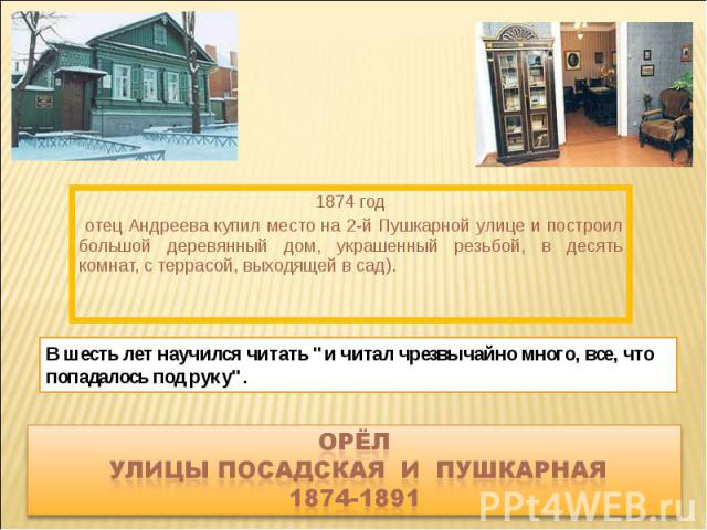 1874 год отец Андреева купил место на 2-й Пушкарной улице и построил большой деревянный дом, украшенный резьбой, в десять комнат, с террасой, выходящей в сад). В шесть лет научился читать 