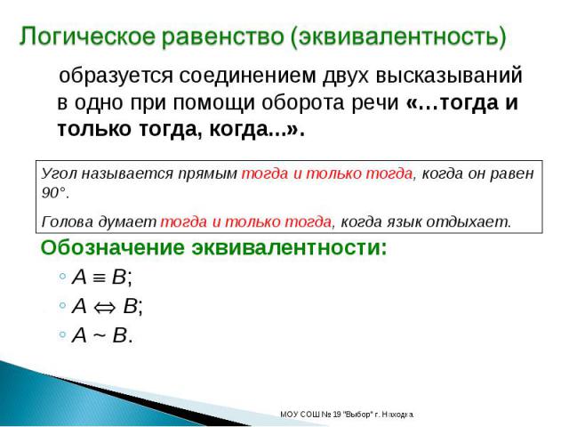 Логическое равенство (эквивалентность) образуется соединением двух высказываний в одно при помощи оборота речи «…тогда и только тогда, когда...».Угол называется прямым тогда и только тогда, когда он равен 90°.Голова думает тогда и только тогда, когд…