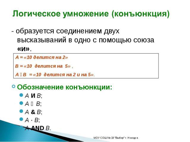 Логическое умножение (конъюнкция) - образуется соединением двух высказываний в одно с помощью союза «и».Обозначение конъюнкции:A И B;A ۸ B;A & B;A B;A AND B.А = «10 делится на 2»В = «10 делится на 5» , A ۸ B = «10 делится на 2 и на 5».