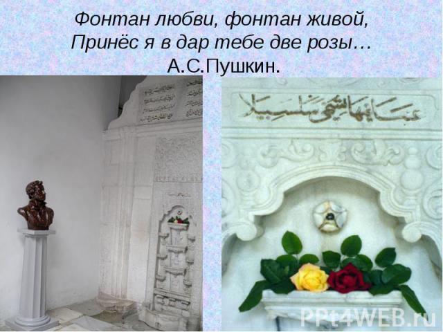 Фонтан любви, фонтан живой,Принёс я в дар тебе две розы… А.С.Пушкин.